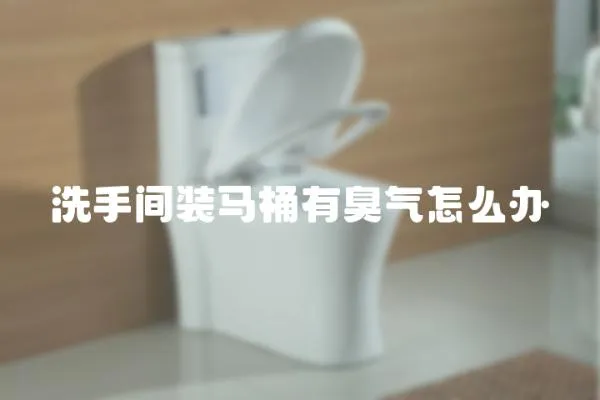 洗手間裝馬桶有臭氣怎么辦