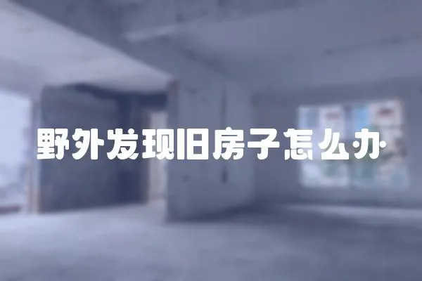 野外發(fā)現(xiàn)舊房子怎么辦