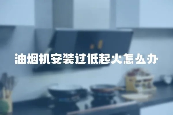 油煙機安裝過低起火怎么辦