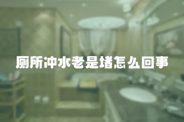 廁所沖水老是堵怎么回事