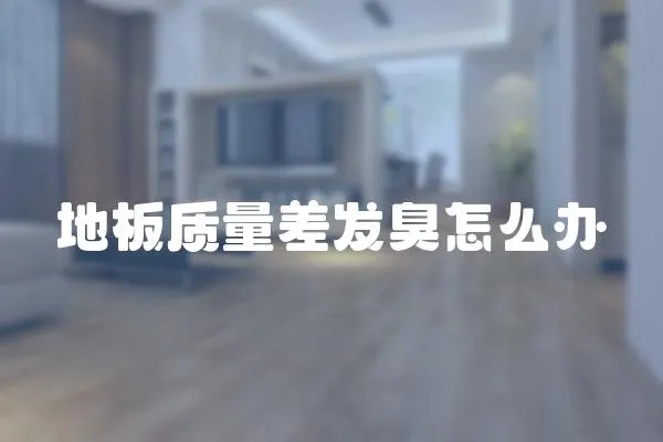 地板質量差發臭怎么辦
