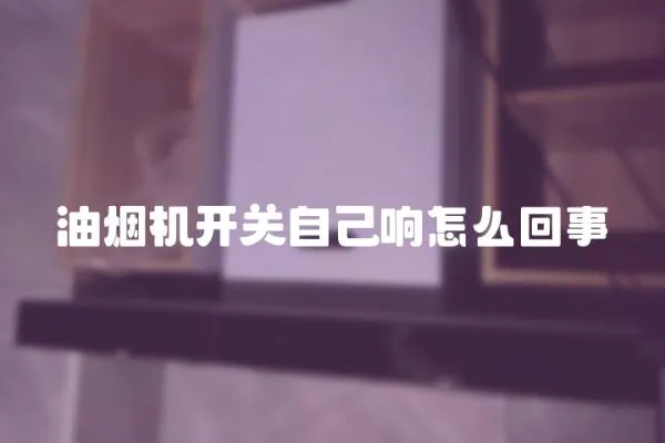 油煙機開關自己響怎么回事