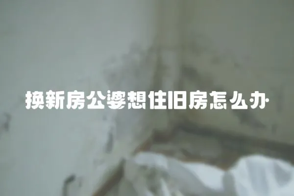 換新房公婆想住舊房怎么辦