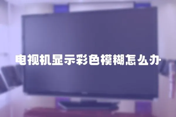 电视机显示彩色模糊怎么办