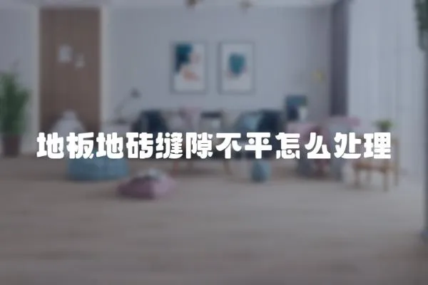地板地磚縫隙不平怎么處理