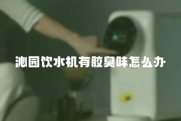 沁園飲水機有膠臭味怎么辦