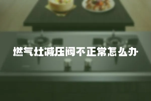 燃氣灶減壓閥不正常怎么辦