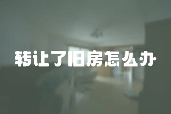 轉(zhuǎn)讓了舊房怎么辦