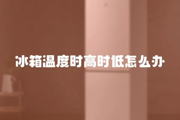 冰箱溫度時高時低怎么辦