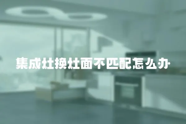 集成灶換灶面不匹配怎么辦