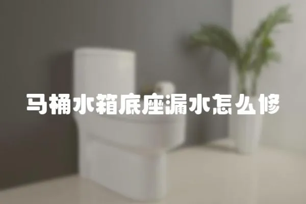 马桶水箱底座漏水怎么修