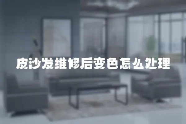 皮沙發維修后變色怎么處理