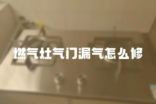 燃氣灶氣門漏氣怎么修