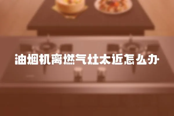油煙機離燃氣灶太近怎么辦