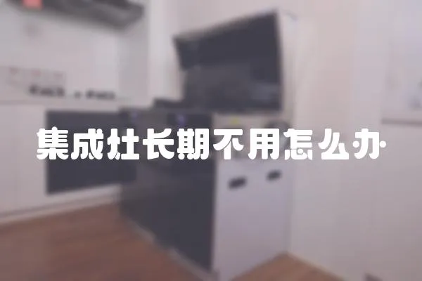 集成灶長期不用怎么辦
