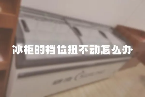 冰柜的檔位扭不動(dòng)怎么辦