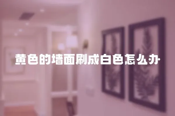 黃色的墻面刷成白色怎么辦