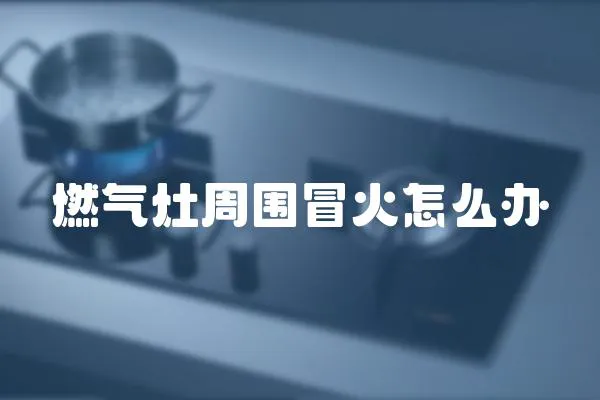 燃氣灶周圍冒火怎么辦