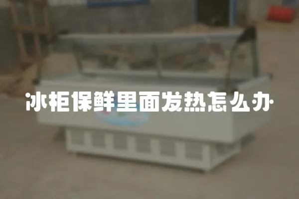 冰柜保鮮里面發熱怎么辦