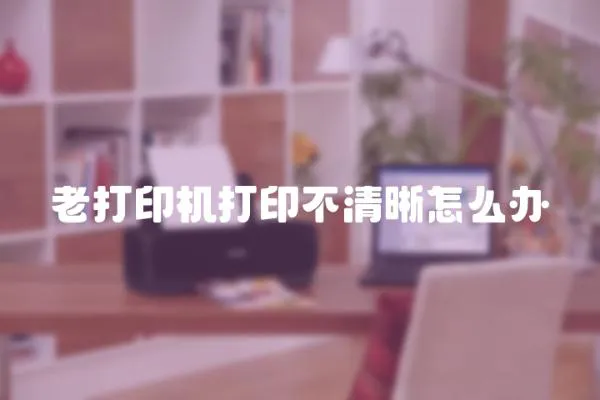 老打印機打印不清晰怎么辦