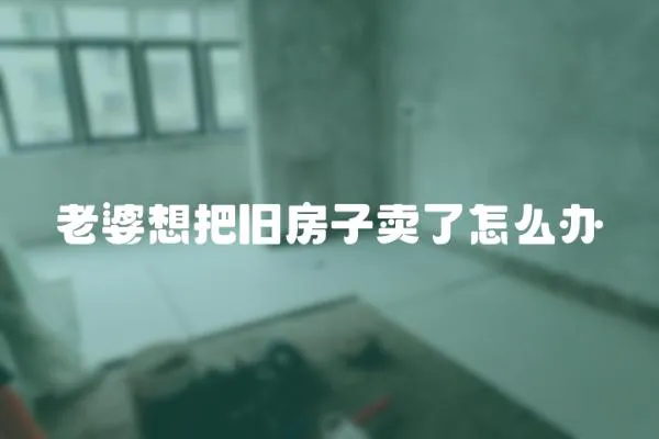 老婆想把舊房子賣了怎么辦