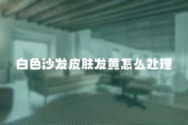 白色沙發皮膚發黃怎么處理