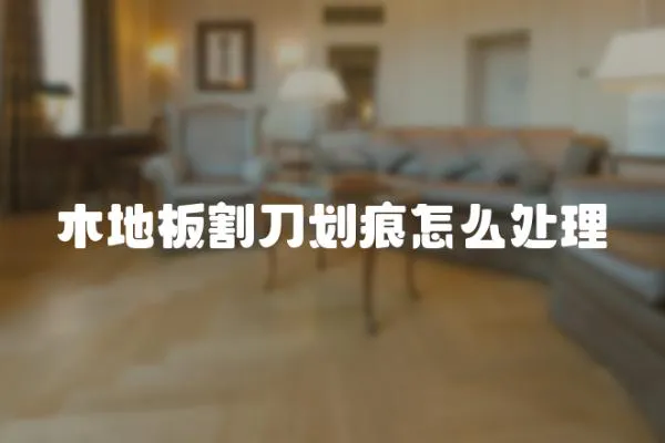 木地板割刀劃痕怎么處理