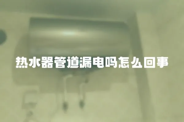 熱水器管道漏電嗎怎么回事