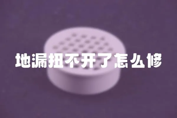 地漏扭不開(kāi)了怎么修