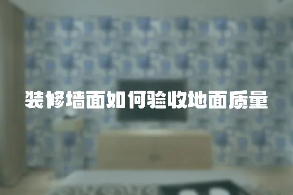 裝修墻面如何驗收地面質量