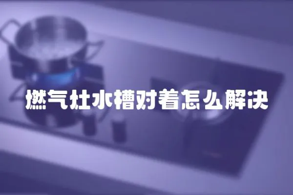 燃氣灶水槽對著怎么解決