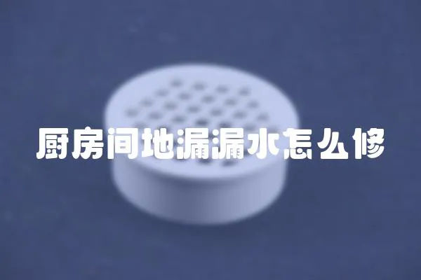 廚房間地漏漏水怎么修