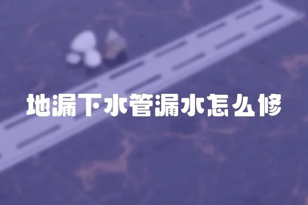 地漏下水管漏水怎么修