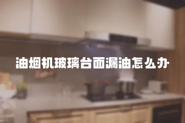 油煙機(jī)玻璃臺面漏油怎么辦