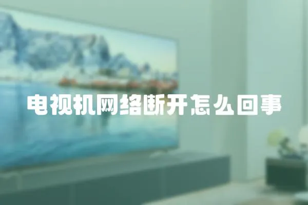 電視機網(wǎng)絡(luò)斷開怎么回事