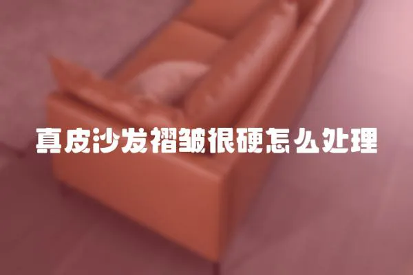 真皮沙發褶皺很硬怎么處理