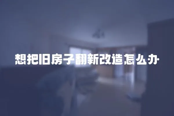 想把舊房子翻新改造怎么辦