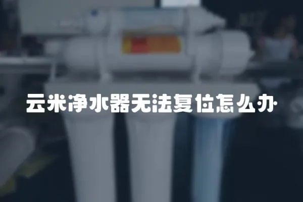 云米凈水器無法復(fù)位怎么辦