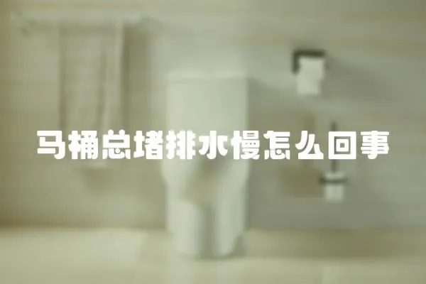 馬桶總堵排水慢怎么回事