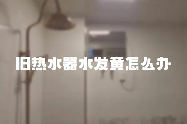 舊熱水器水發黃怎么辦