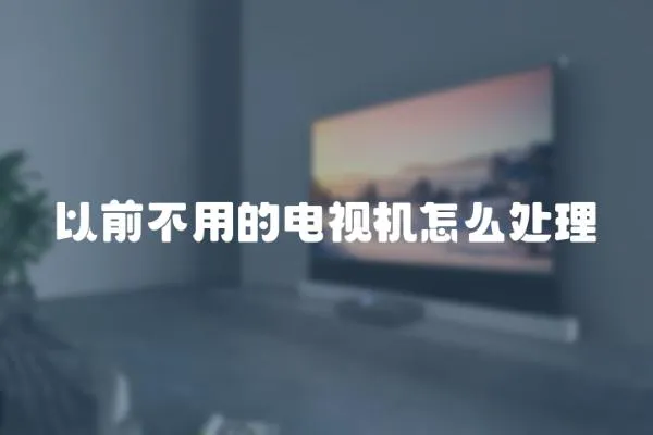 以前不用的電視機怎么處理