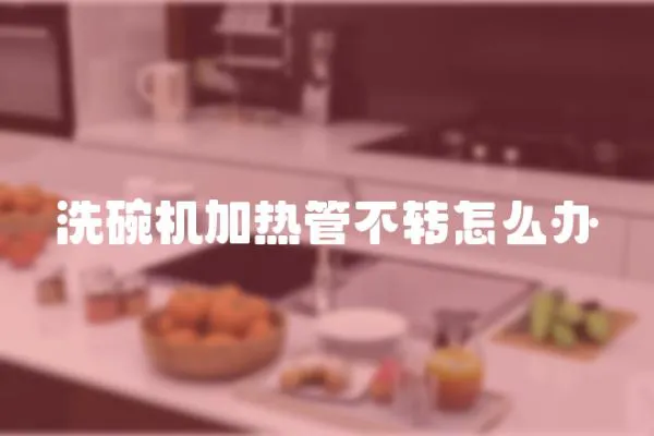 洗碗機加熱管不轉怎么辦
