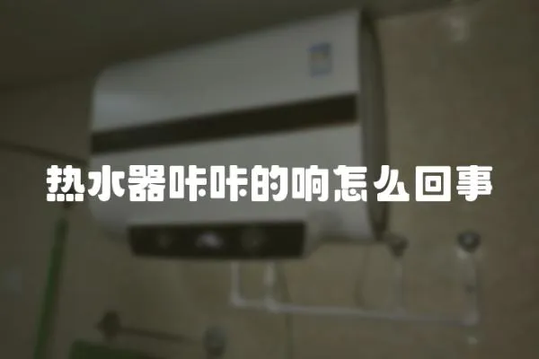 熱水器咔咔的響怎么回事