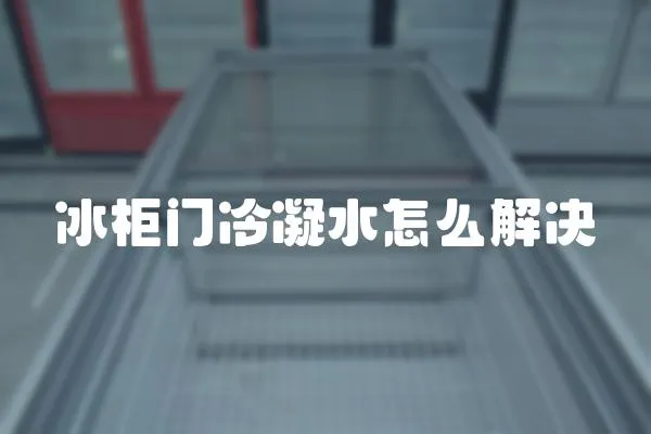冰柜門冷凝水怎么解決