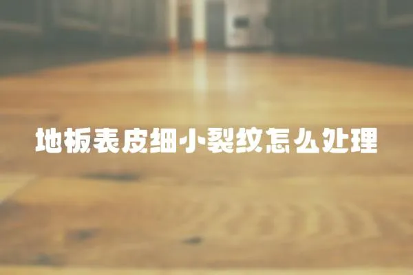 地板表皮細小裂紋怎么處理