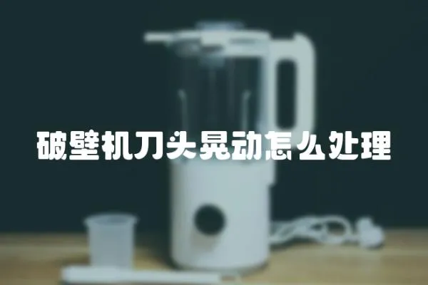 破壁機刀頭晃動怎么處理