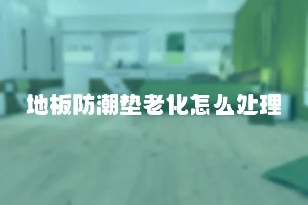 地板防潮墊老化怎么處理
