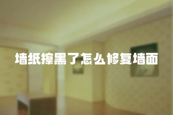 墻紙擦黑了怎么修復(fù)墻面