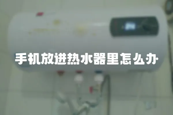 手機放進熱水器里怎么辦