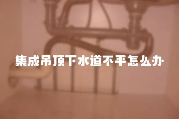 集成吊頂下水道不平怎么辦
